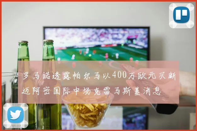 罗马诺透露帕尔马以400万欧元买断迈阿密国际中场克雷马斯基消息