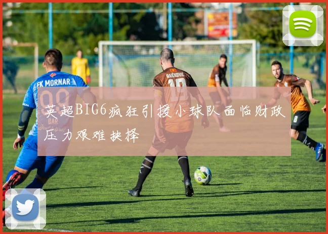 英超BIG6疯狂引援小球队面临财政压力艰难抉择