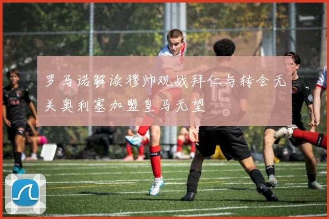 罗马诺解读穆帅观战拜仁与转会无关奥利塞加盟皇马无望