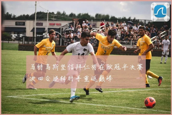 马特乌斯坚信拜仁将在欧冠半决赛次回合逆转对手重返巅峰