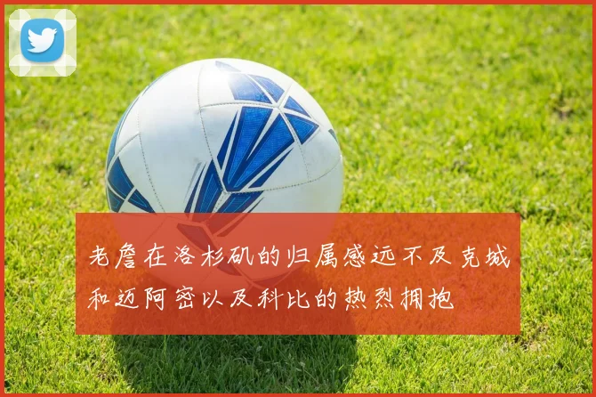 老詹在洛杉矶的归属感远不及克城和迈阿密以及科比的热烈拥抱