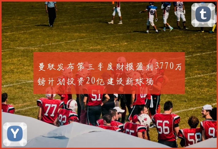 曼联发布第三季度财报盈利3770万镑计划投资20亿建设新球场