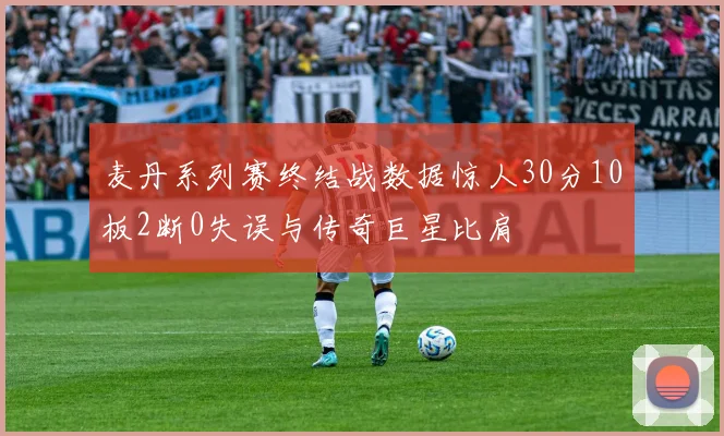 麦丹系列赛终结战数据惊人30分10板2断0失误与传奇巨星比肩