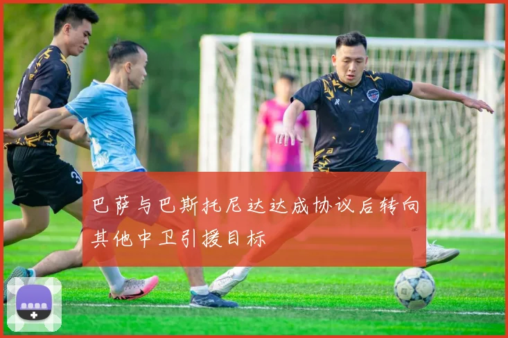 巴萨与巴斯托尼达达成协议后转向其他中卫引援目标