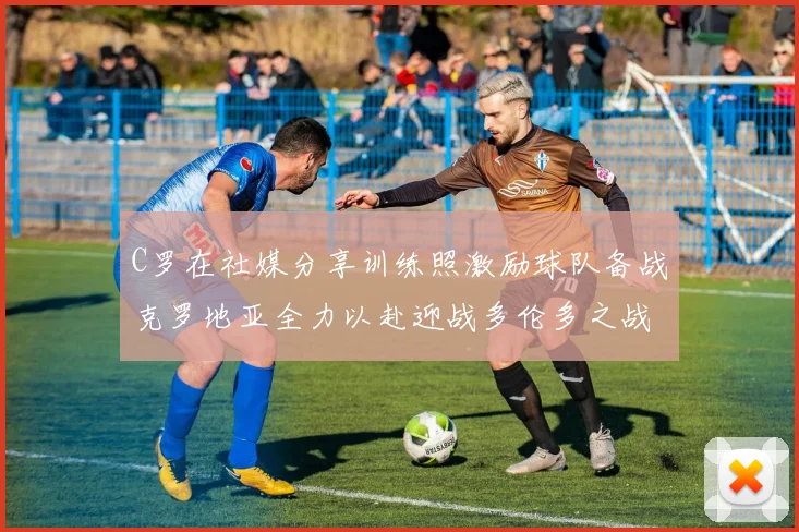 C罗在社媒分享训练照激励球队备战克罗地亚全力以赴迎战多伦多之战