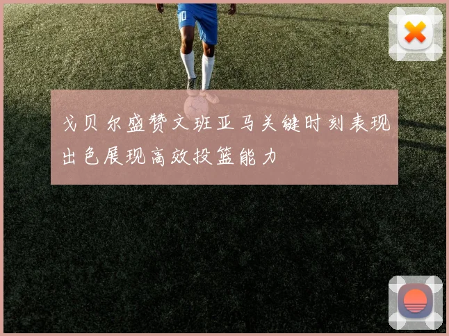 戈贝尔盛赞文班亚马关键时刻表现出色展现高效投篮能力