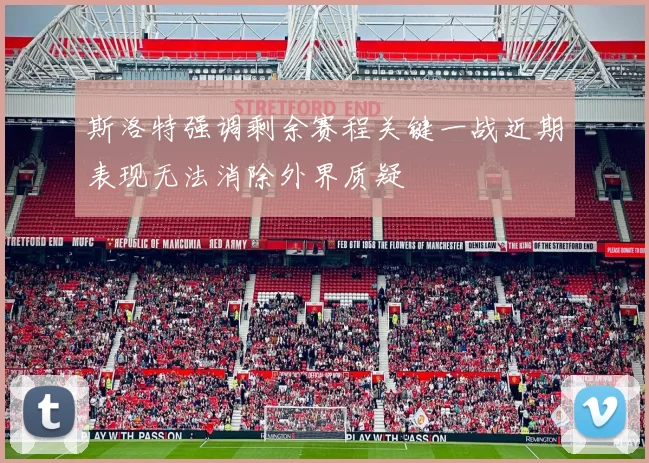 斯洛特强调剩余赛程关键一战近期表现无法消除外界质疑