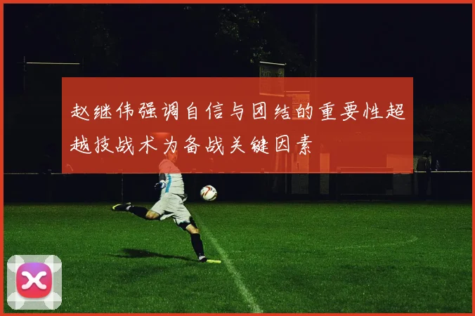 赵继伟强调自信与团结的重要性超越技战术为备战关键因素
