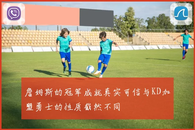 詹姆斯的冠军成就真实可信与KD加盟勇士的性质截然不同