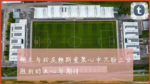鲍文与好友赖斯重聚心中只盼三分胜利的决心与期待